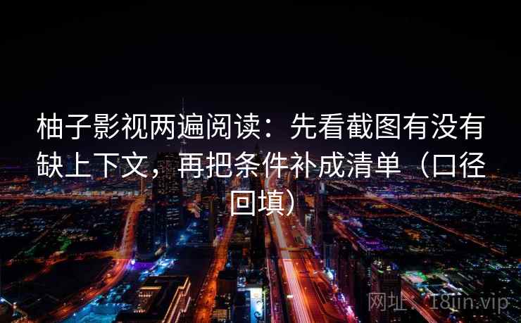 柚子影视两遍阅读：先看截图有没有缺上下文，再把条件补成清单（口径回填）