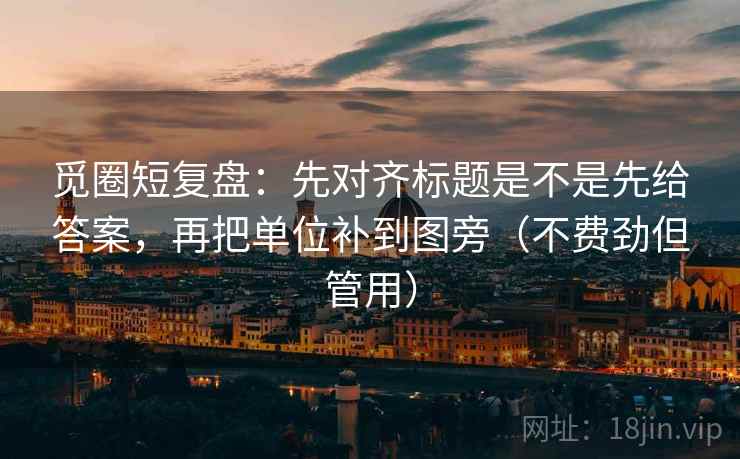 觅圈短复盘：先对齐标题是不是先给答案，再把单位补到图旁（不费劲但管用）