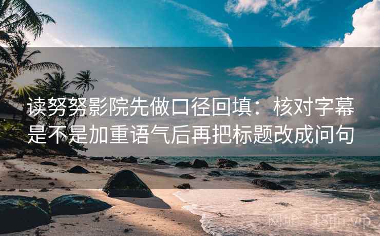 读努努影院先做口径回填：核对字幕是不是加重语气后再把标题改成问句