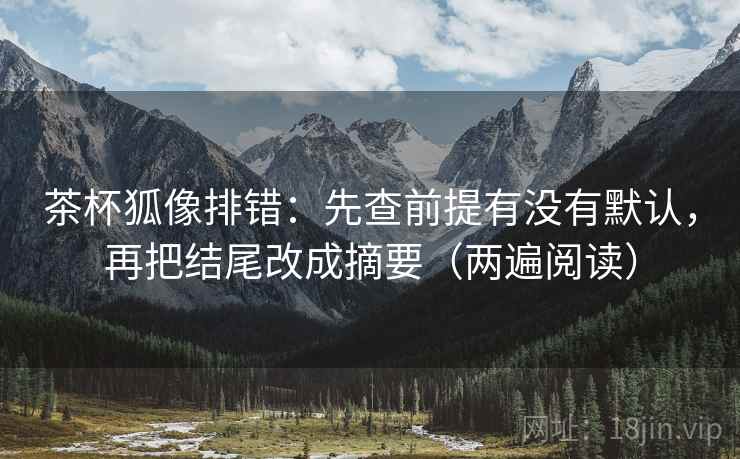 茶杯狐像排错：先查前提有没有默认，再把结尾改成摘要（两遍阅读）