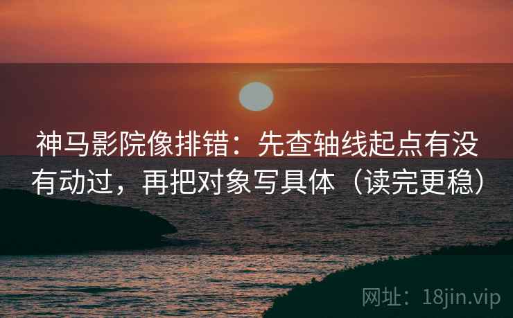 神马影院像排错：先查轴线起点有没有动过，再把对象写具体（读完更稳）