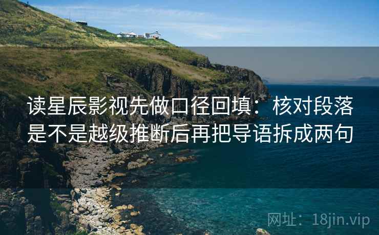 读星辰影视先做口径回填：核对段落是不是越级推断后再把导语拆成两句