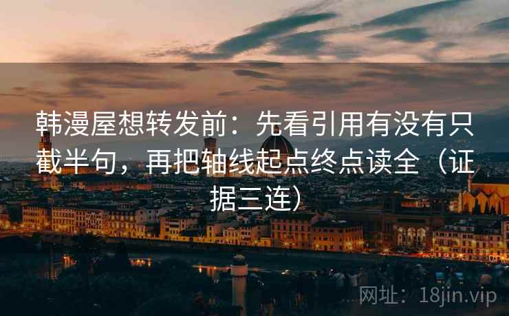 韩漫屋想转发前：先看引用有没有只截半句，再把轴线起点终点读全（证据三连）