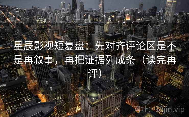 星辰影视短复盘：先对齐评论区是不是再叙事，再把证据列成条（读完再评）