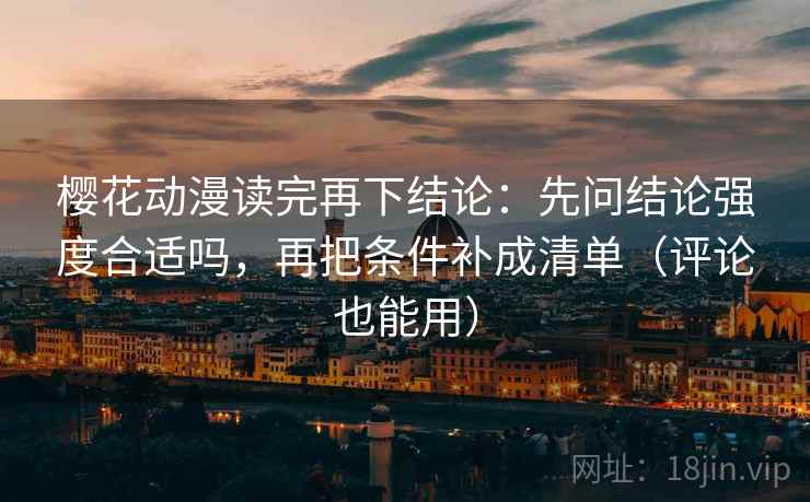 樱花动漫读完再下结论：先问结论强度合适吗，再把条件补成清单（评论也能用）