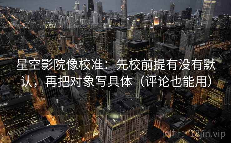 星空影院像校准：先校前提有没有默认，再把对象写具体（评论也能用）
