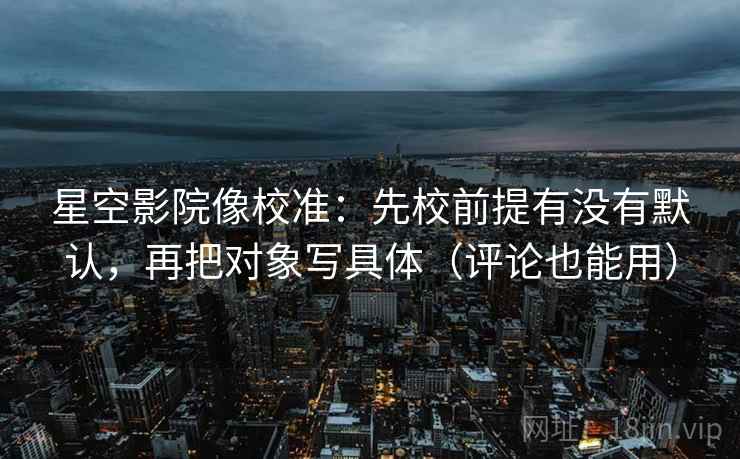 星空影院像校准：先校前提有没有默认，再把对象写具体（评论也能用）