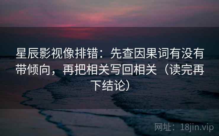 星辰影视像排错：先查因果词有没有带倾向，再把相关写回相关（读完再下结论）