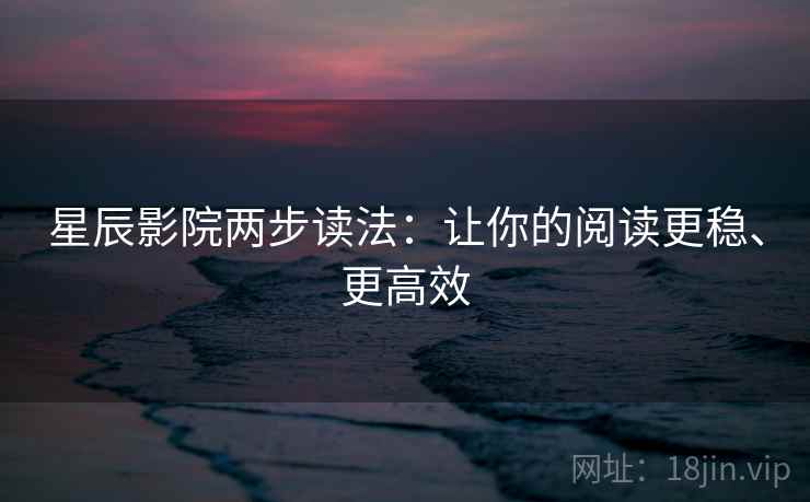 星辰影院两步读法：让你的阅读更稳、更高效