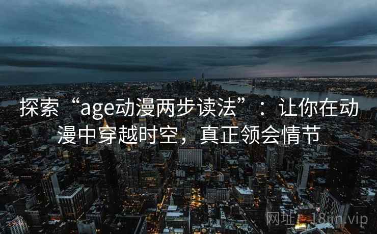 探索“age动漫两步读法”：让你在动漫中穿越时空，真正领会情节