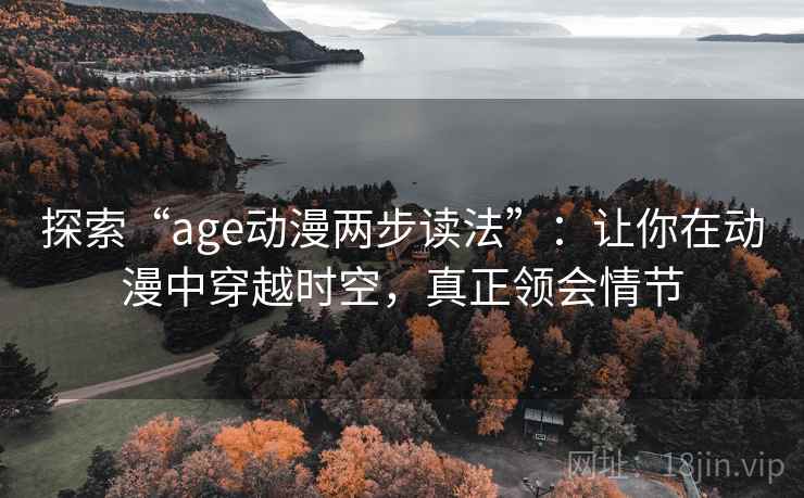 探索“age动漫两步读法”：让你在动漫中穿越时空，真正领会情节