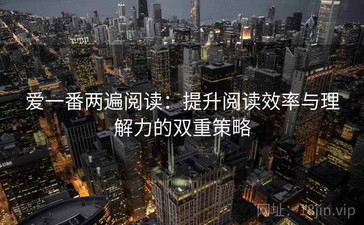 爱一番两遍阅读：提升阅读效率与理解力的双重策略