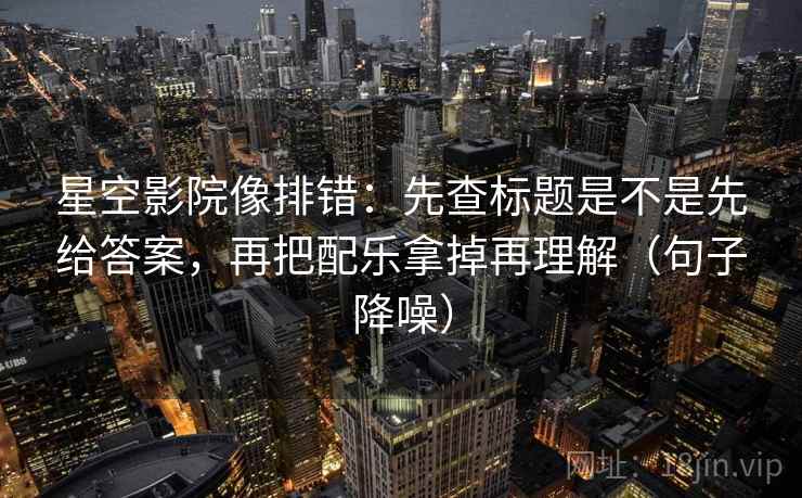 星空影院像排错：先查标题是不是先给答案，再把配乐拿掉再理解（句子降噪）