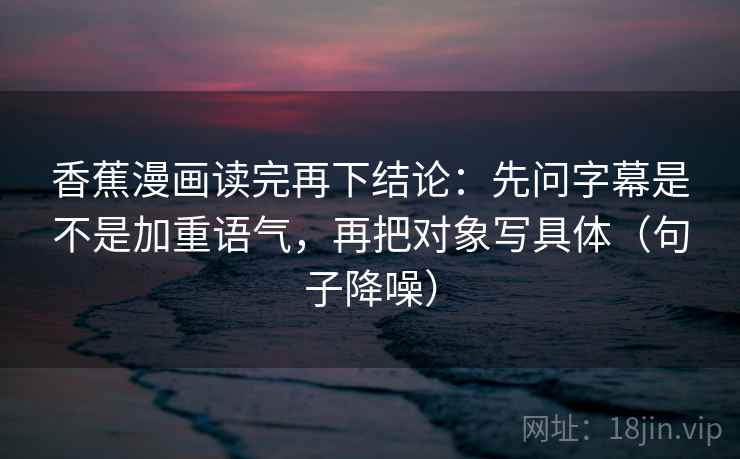 香蕉漫画读完再下结论：先问字幕是不是加重语气，再把对象写具体（句子降噪）