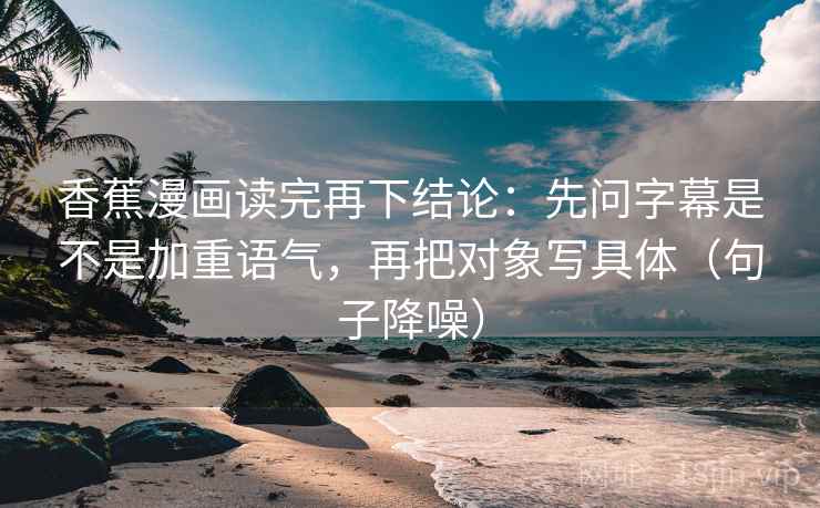 香蕉漫画读完再下结论：先问字幕是不是加重语气，再把对象写具体（句子降噪）