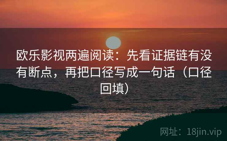 欧乐影视两遍阅读：先看证据链有没有断点，再把口径写成一句话（口径回填）