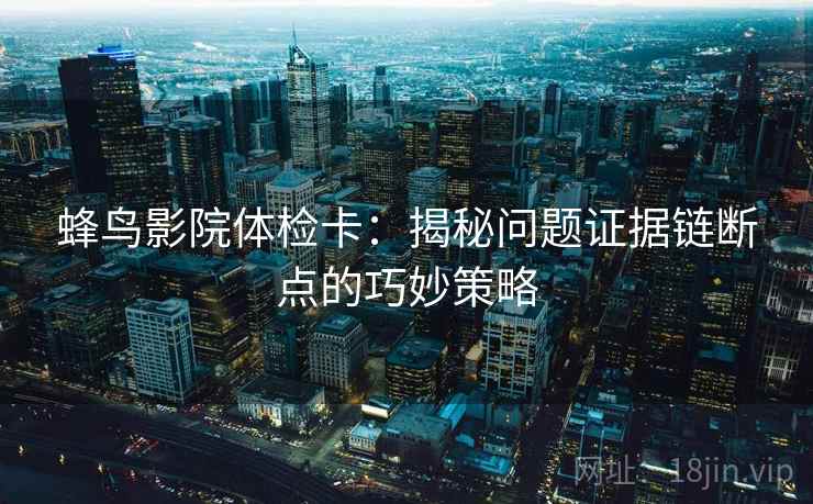 蜂鸟影院体检卡：揭秘问题证据链断点的巧妙策略