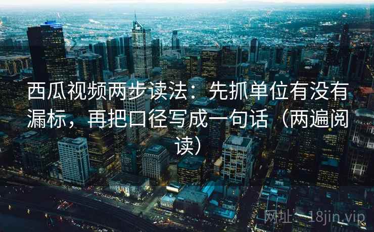 西瓜视频两步读法：先抓单位有没有漏标，再把口径写成一句话（两遍阅读）