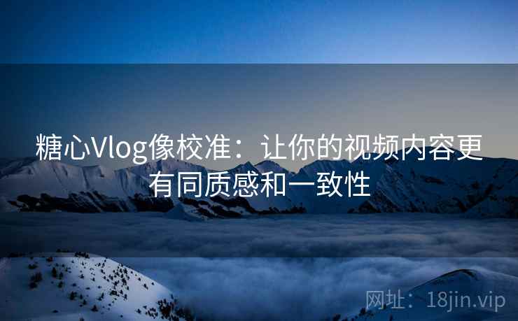 糖心Vlog像校准：让你的视频内容更有同质感和一致性