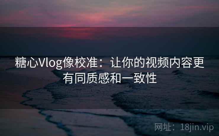 糖心Vlog像校准：让你的视频内容更有同质感和一致性