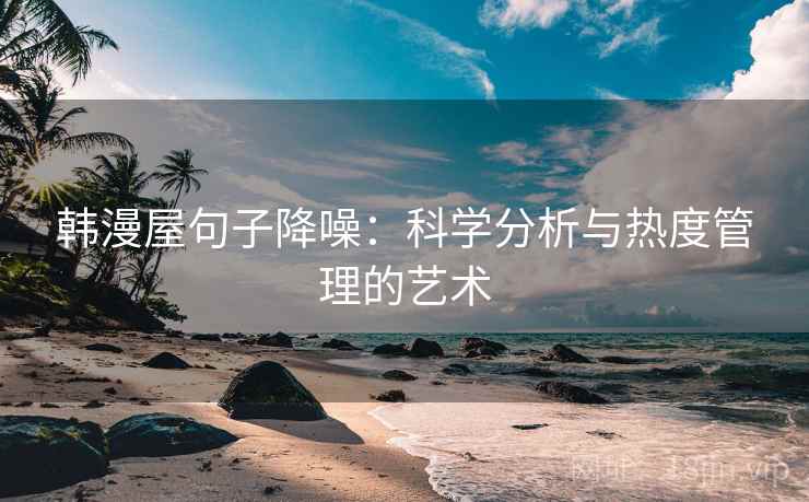 韩漫屋句子降噪：科学分析与热度管理的艺术
