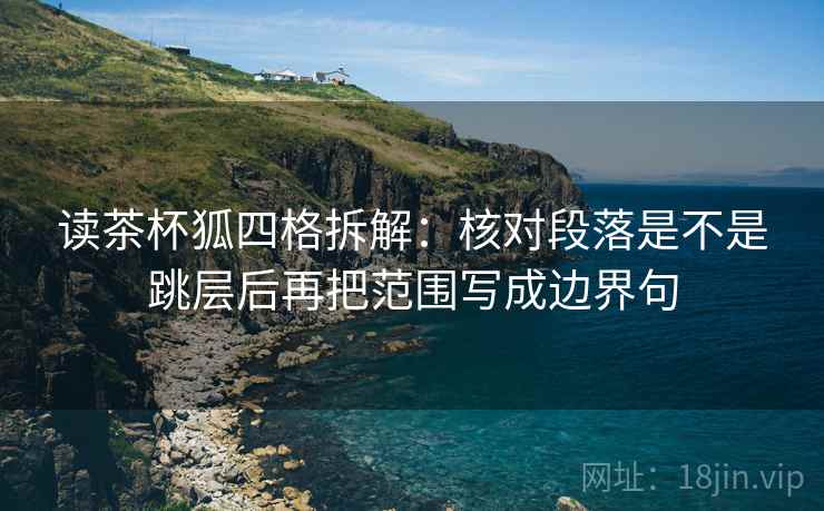 读茶杯狐四格拆解：核对段落是不是跳层后再把范围写成边界句
