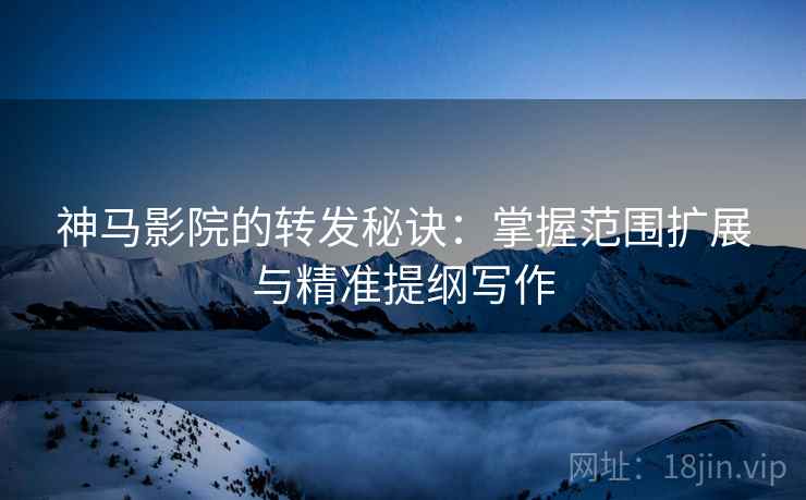 神马影院的转发秘诀：掌握范围扩展与精准提纲写作