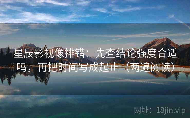 星辰影视像排错：先查结论强度合适吗，再把时间写成起止（两遍阅读）