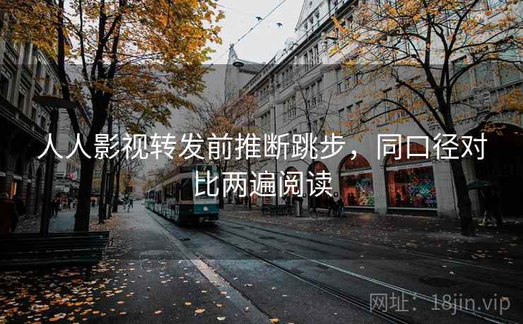 人人影视转发前推断跳步，同口径对比两遍阅读