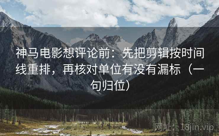 神马电影想评论前：先把剪辑按时间线重排，再核对单位有没有漏标（一句归位）