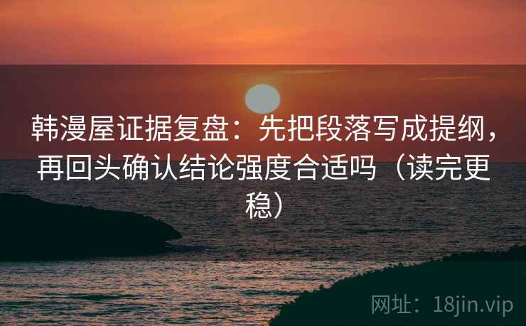 韩漫屋证据复盘：先把段落写成提纲，再回头确认结论强度合适吗（读完更稳）