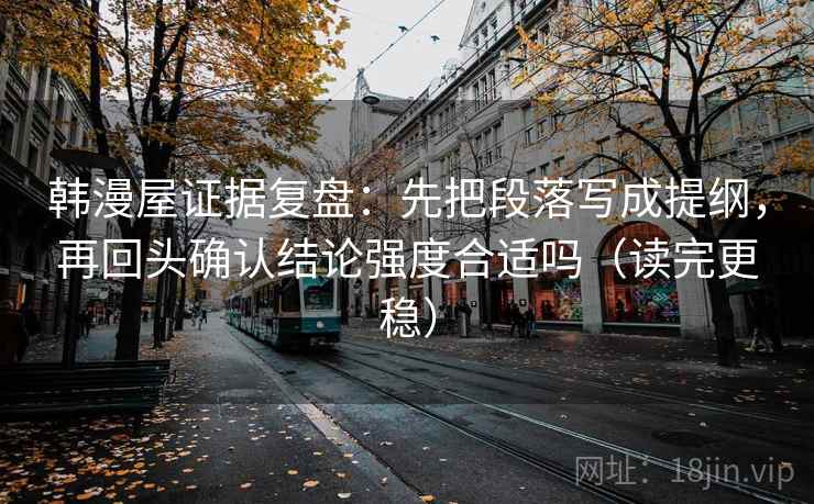 韩漫屋证据复盘：先把段落写成提纲，再回头确认结论强度合适吗（读完更稳）