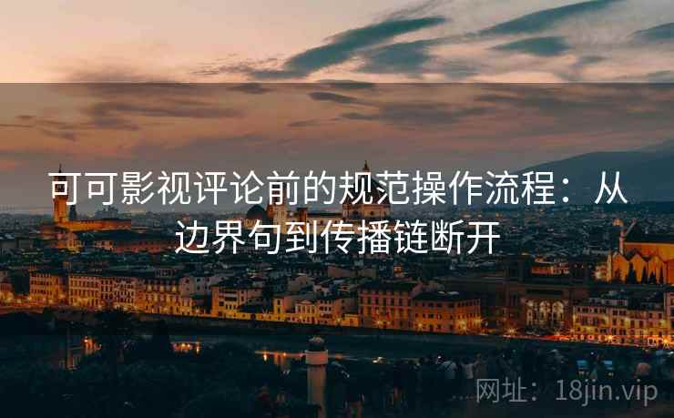 可可影视评论前的规范操作流程：从边界句到传播链断开