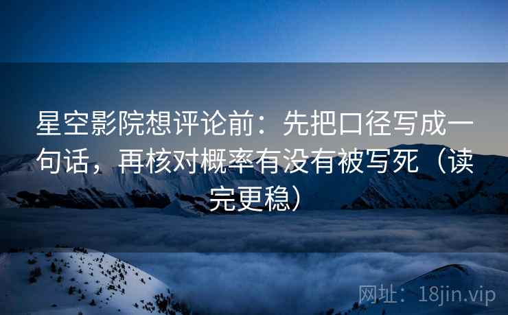 星空影院想评论前：先把口径写成一句话，再核对概率有没有被写死（读完更稳）
