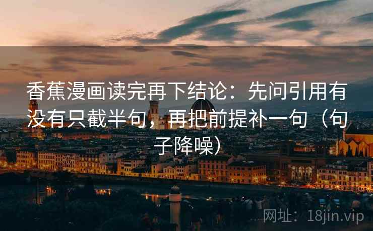 香蕉漫画读完再下结论：先问引用有没有只截半句，再把前提补一句（句子降噪）