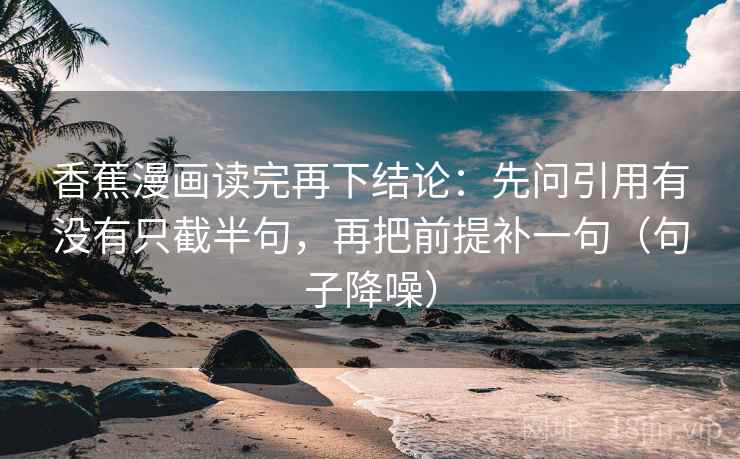 香蕉漫画读完再下结论：先问引用有没有只截半句，再把前提补一句（句子降噪）