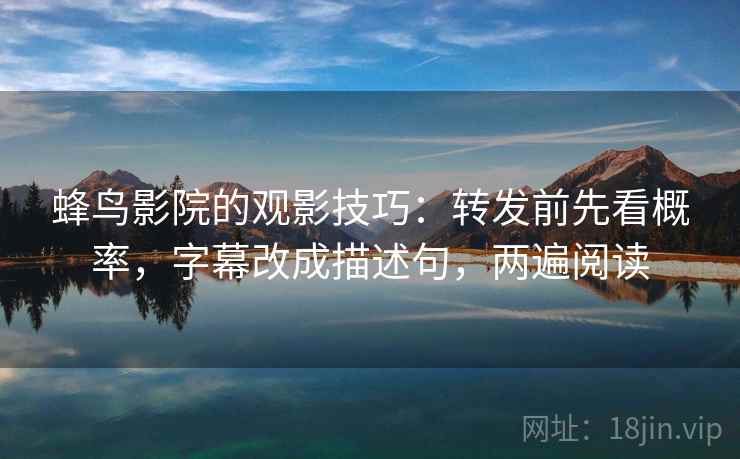 蜂鸟影院的观影技巧：转发前先看概率，字幕改成描述句，两遍阅读