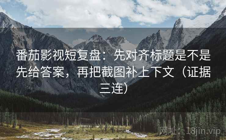 番茄影视短复盘：先对齐标题是不是先给答案，再把截图补上下文（证据三连）