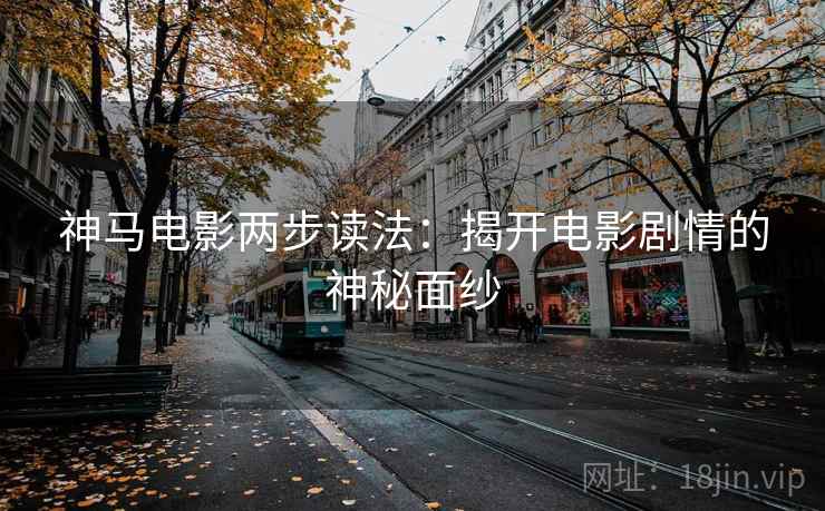 神马电影两步读法:揭开电影剧情的神秘面纱 神马电影两步读法:揭开电影剧情的神秘面纱