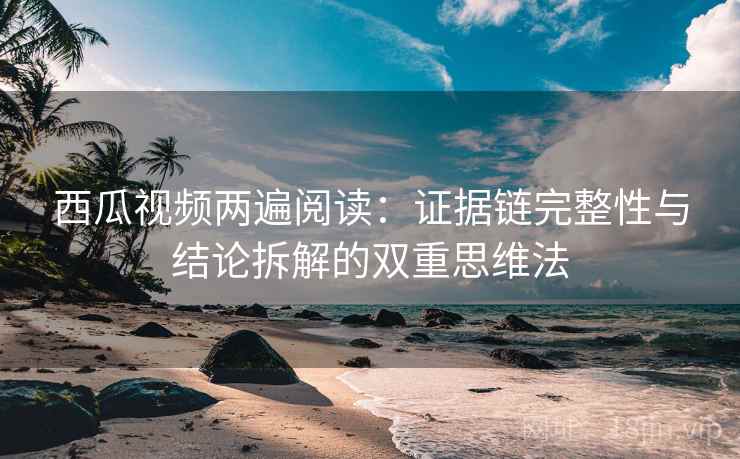 西瓜视频两遍阅读：证据链完整性与结论拆解的双重思维法