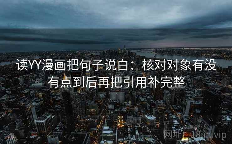 读YY漫画把句子说白：核对对象有没有点到后再把引用补完整
