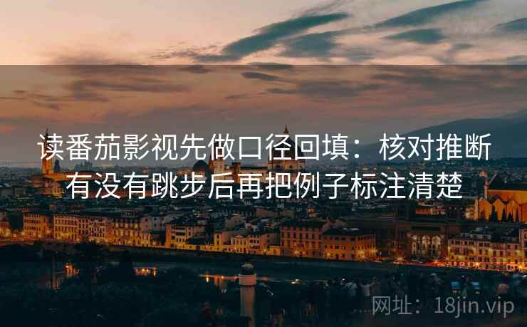 读番茄影视先做口径回填：核对推断有没有跳步后再把例子标注清楚