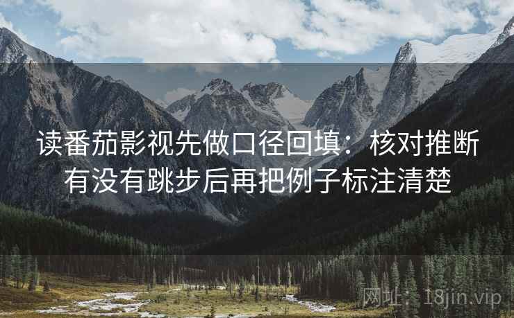 读番茄影视先做口径回填：核对推断有没有跳步后再把例子标注清楚