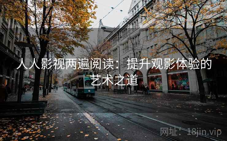 人人影视两遍阅读:提升观影体验的艺术之道 人人影视两遍阅读:提升观影体验的艺术之道