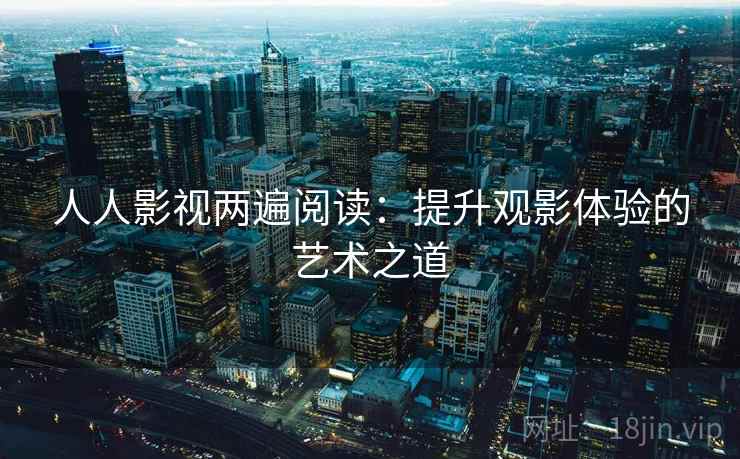 人人影视两遍阅读:提升观影体验的艺术之道 人人影视两遍阅读:提升观影体验的艺术之道