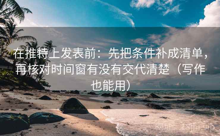 在推特上发表前：先把条件补成清单，再核对时间窗有没有交代清楚（写作也能用）