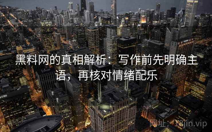 黑料网的真相解析：写作前先明确主语，再核对情绪配乐