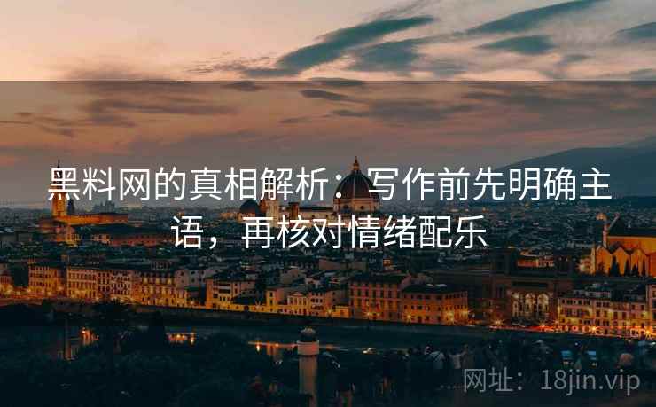 黑料网的真相解析：写作前先明确主语，再核对情绪配乐