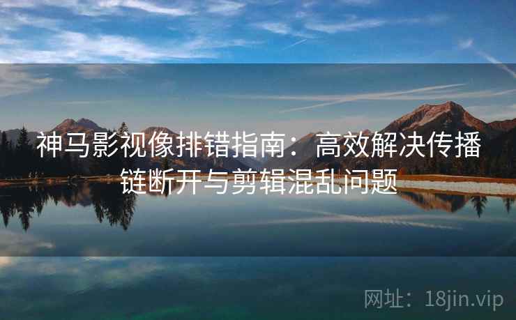 神马影视像排错指南:高效解决传播链断开与剪辑混乱问题 神马影视像排错指南:高效解决传播链断开与剪辑混乱问题