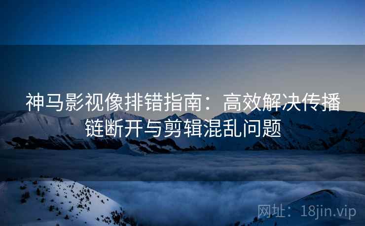 神马影视像排错指南:高效解决传播链断开与剪辑混乱问题 神马影视像排错指南:高效解决传播链断开与剪辑混乱问题